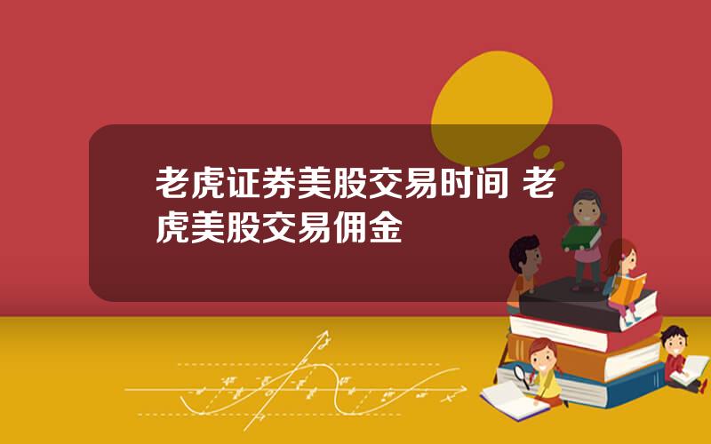老虎证券美股交易时间 老虎美股交易佣金